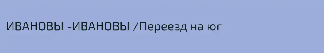 ИВАНОВЫ -ИВАНОВЫ /Переезд на юг